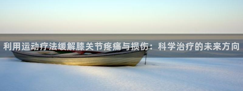 利用运动疗法缓解膝关节疼痛与损伤：科学治疗的未来方向